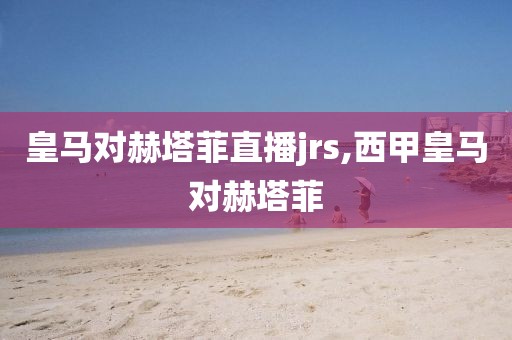 皇马对赫塔菲直播jrs,西甲皇马对赫塔菲