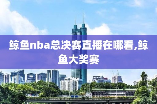 鲸鱼nba总决赛直播在哪看,鲸鱼大奖赛