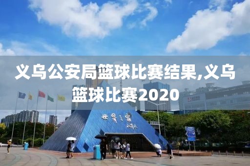 义乌公安局篮球比赛结果,义乌篮球比赛2020