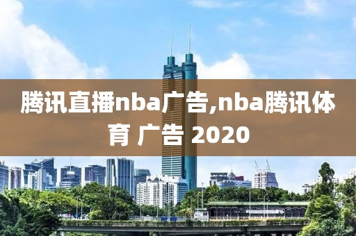 腾讯直播nba广告,nba腾讯体育 广告 2020