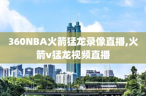 360NBA火箭猛龙录像直播,火箭v猛龙视频直播