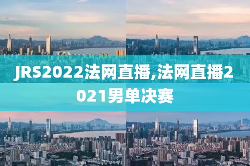 JRS2022法网直播,法网直播2021男单决赛