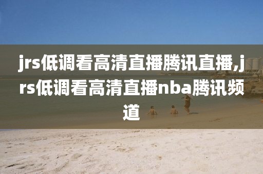 jrs低调看高清直播腾讯直播,jrs低调看高清直播nba腾讯频道
