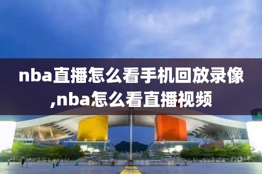 nba直播怎么看手机回放录像,nba怎么看直播视频