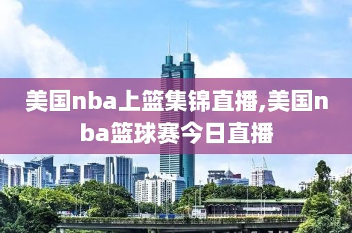 美国nba上篮集锦直播,美国nba篮球赛今日直播