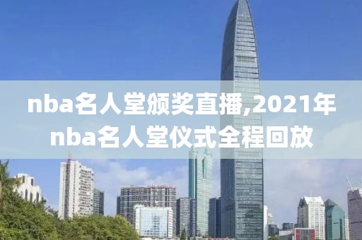 nba名人堂颁奖直播,2021年nba名人堂仪式全程回放