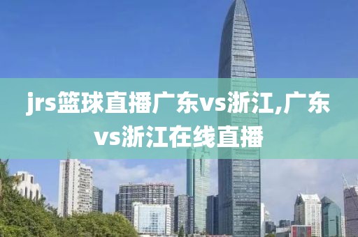 jrs篮球直播广东vs浙江,广东vs浙江在线直播