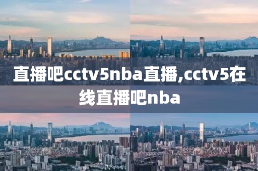 直播吧cctv5nba直播,cctv5在线直播吧nba