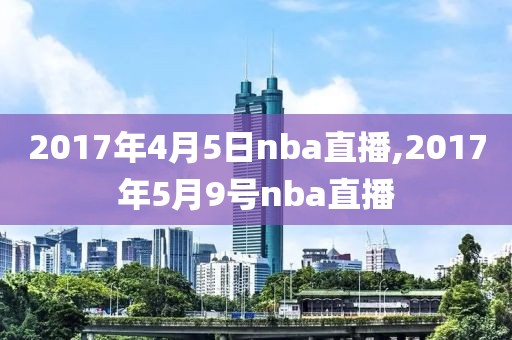 2017年4月5日nba直播,2017年5月9号nba直播