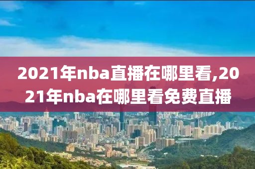 2021年nba直播在哪里看,2021年nba在哪里看免费直播