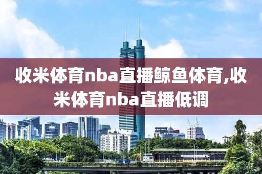 收米体育nba直播鲸鱼体育,收米体育nba直播低调