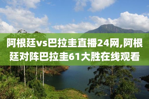 阿根廷vs巴拉圭直播24网,阿根廷对阵巴拉圭61大胜在线观看