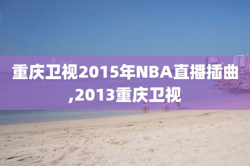 重庆卫视2015年NBA直播插曲,2013重庆卫视