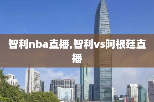 智利nba直播,智利vs阿根廷直播