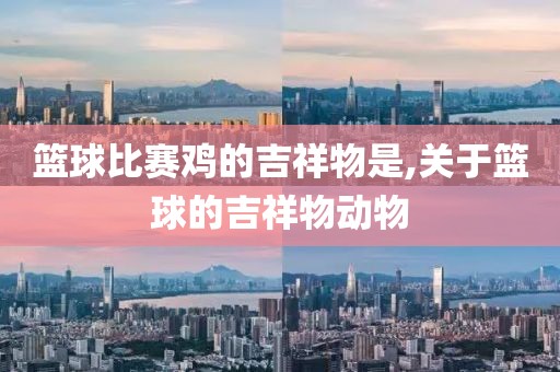篮球比赛鸡的吉祥物是,关于篮球的吉祥物动物