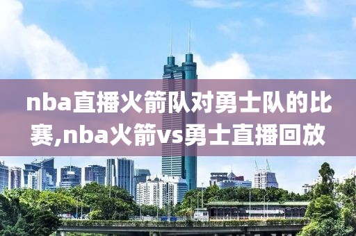 nba直播火箭队对勇士队的比赛,nba火箭vs勇士直播回放