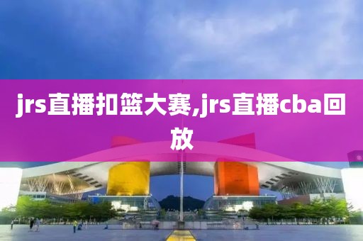 jrs直播扣篮大赛,jrs直播cba回放