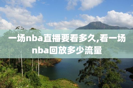 一场nba直播要看多久,看一场nba回放多少流量