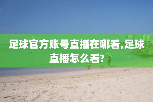 足球官方账号直播在哪看,足球直播怎么看?