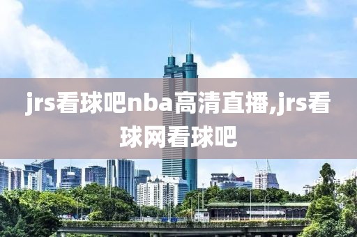 jrs看球吧nba高清直播,jrs看球网看球吧