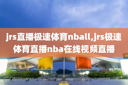 jrs直播极速体育nball,jrs极速体育直播nba在线视频直播
