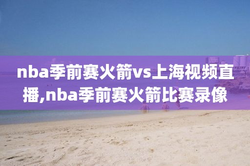 nba季前赛火箭vs上海视频直播,nba季前赛火箭比赛录像