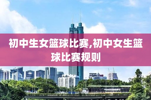 初中生女篮球比赛,初中女生篮球比赛规则