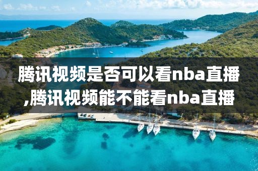 腾讯视频是否可以看nba直播,腾讯视频能不能看nba直播