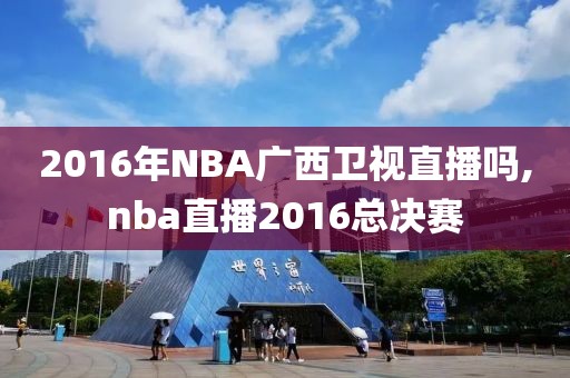 2016年NBA广西卫视直播吗,nba直播2016总决赛