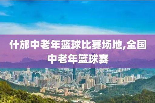 什邡中老年篮球比赛场地,全国中老年篮球赛