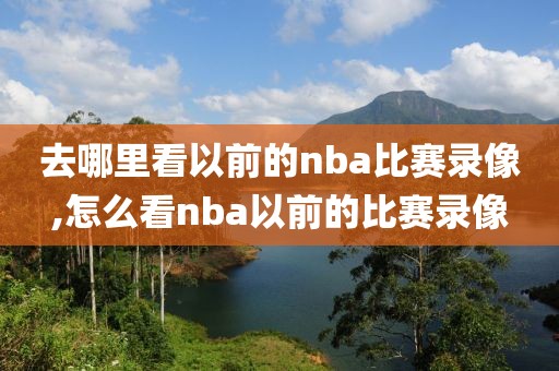 去哪里看以前的nba比赛录像,怎么看nba以前的比赛录像