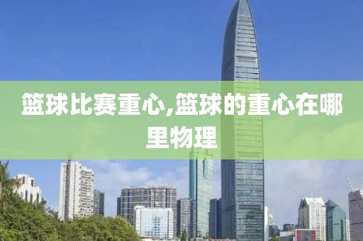 篮球比赛重心,篮球的重心在哪里物理