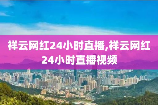 祥云网红24小时直播,祥云网红24小时直播视频
