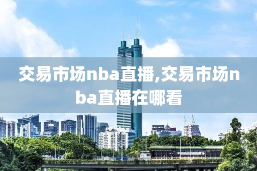 交易市场nba直播,交易市场nba直播在哪看