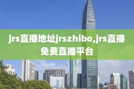 jrs直播地址jrszhibo,jrs直播免费直播平台