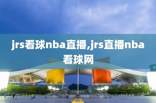 jrs看球nba直播,jrs直播nba看球网