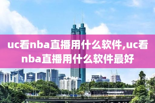 uc看nba直播用什么软件,uc看nba直播用什么软件最好