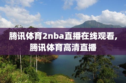 腾讯体育2nba直播在线观看,腾讯体育高清直播