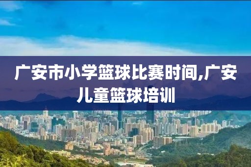 广安市小学篮球比赛时间,广安儿童篮球培训