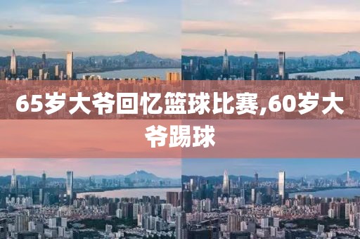 65岁大爷回忆篮球比赛,60岁大爷踢球