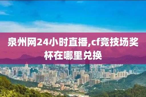 泉州网24小时直播,cf竞技场奖杯在哪里兑换