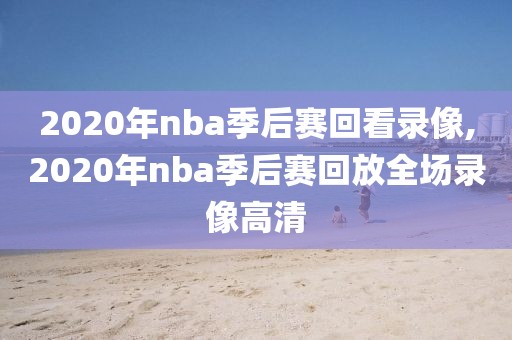 2020年nba季后赛回看录像,2020年nba季后赛回放全场录像高清