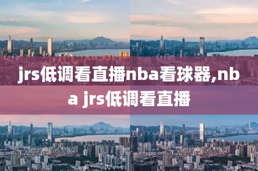 jrs低调看直播nba看球器,nba jrs低调看直播