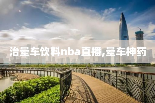 治晕车饮料nba直播,晕车神药