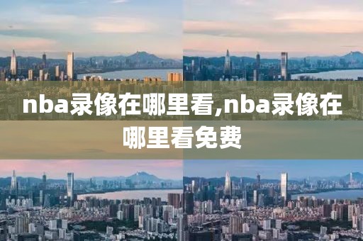 nba录像在哪里看,nba录像在哪里看免费