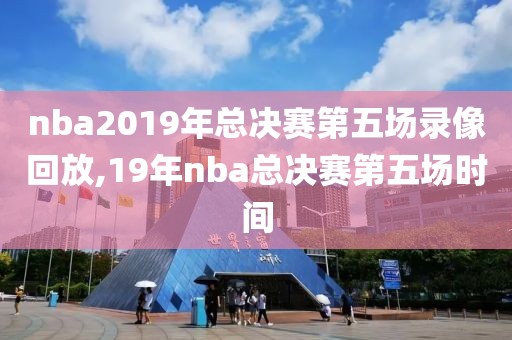 nba2019年总决赛第五场录像回放,19年nba总决赛第五场时间