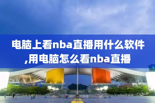 电脑上看nba直播用什么软件,用电脑怎么看nba直播