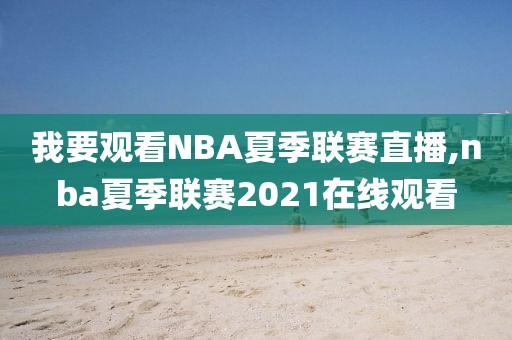 我要观看NBA夏季联赛直播,nba夏季联赛2021在线观看