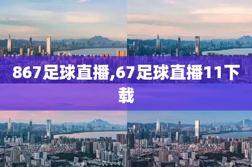 867足球直播,67足球直播11下载