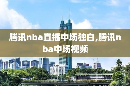 腾讯nba直播中场独白,腾讯nba中场视频